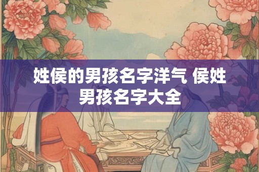 姓侯的男孩名字洋气 侯姓男孩名字大全
