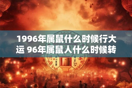 1996年属鼠什么时候行大运 96年属鼠人什么时候转运