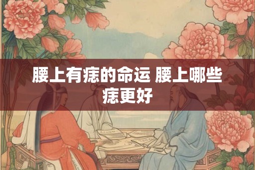 腰上有痣的命运 腰上哪些痣更好 腰上有痣的命运 腰上哪些痣更好