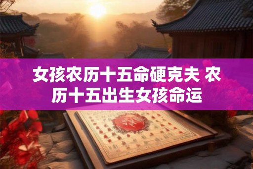 女孩农历十五命硬克夫 农历十五出生女孩命运