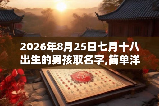 2026年8月25日七月十八出生的男孩取名字,简单洋气