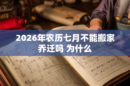 2026年农历七月不能搬家乔迁吗 为什么