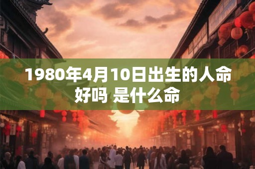 1980年4月10日出生的人命好吗 是什么命