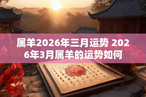 属羊2026年三月运势 2026年3月属羊的运势如何
