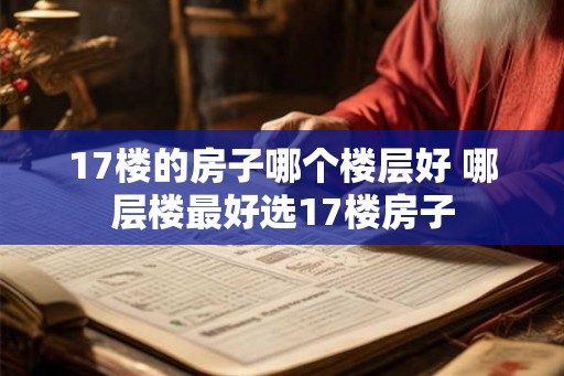 17楼的房子哪个楼层好 哪层楼最好选17楼房子 17楼的房子哪个楼层好 哪层楼最好选17楼房子