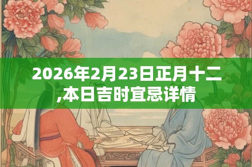 2026年2月23日正月十二,本日吉时宜忌详情