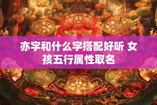 亦字和什么字搭配好听 女孩五行属性取名