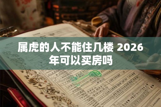 属虎的人不能住几楼 2026年可以买房吗