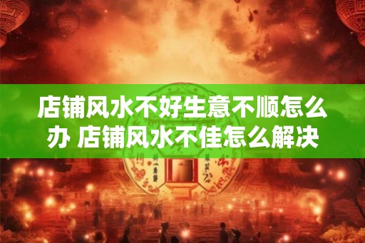 店铺风水不好生意不顺怎么办 店铺风水不佳怎么解决