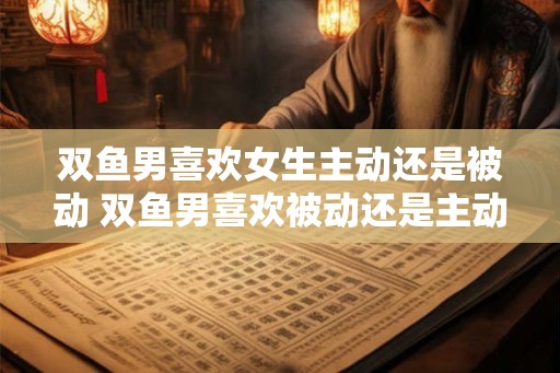 双鱼男喜欢女生主动还是被动 双鱼男喜欢被动还是主动