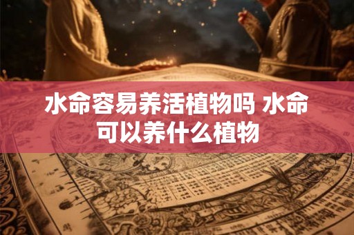 水命容易养活植物吗 水命可以养什么植物