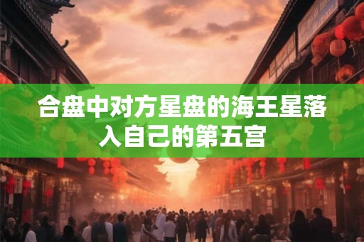 合盘中对方星盘的海王星落入自己的第五宫 合盘中对方星盘的海王星落入自己的第五宫