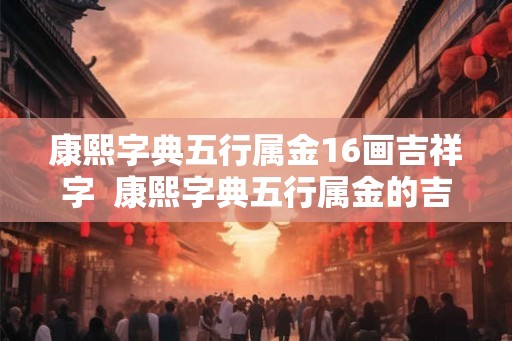 康熙字典五行属金16画吉祥字  康熙字典五行属金的吉祥字