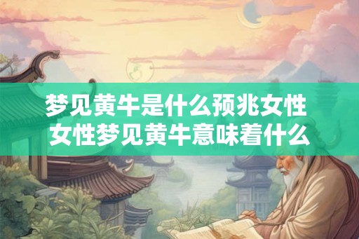 梦见黄牛是什么预兆女性 女性梦见黄牛意味着什么 梦见黄牛是什么预兆女性 女性梦见黄牛意味着什么