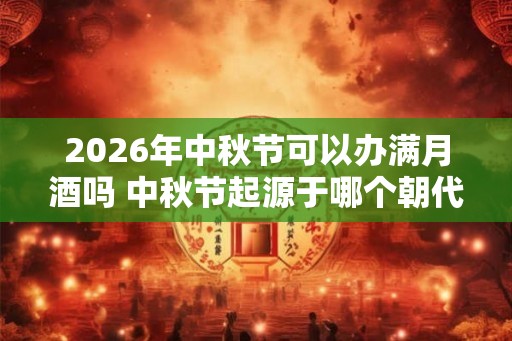 2026年中秋节可以办满月酒吗 中秋节起源于哪个朝代 2026年中秋节可以办满月酒吗 中秋节起源于哪个朝代
