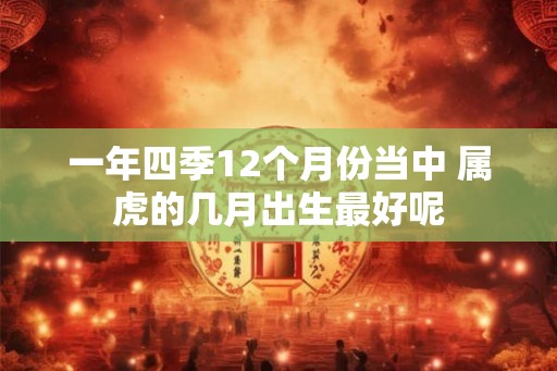一年四季12个月份当中 属虎的几月出生最好呢