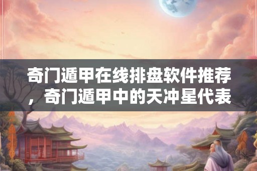 奇门遁甲在线排盘软件推荐，奇门遁甲中的天冲星代表什么？