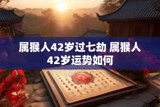 属猴人42岁过七劫 属猴人42岁运势如何 属猴人42岁过七劫 属猴人42岁运势如何