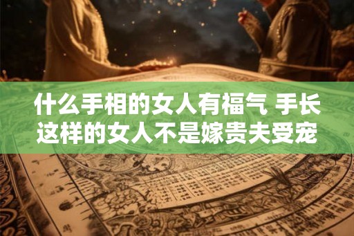 什么手相的女人有福气 手长这样的女人不是嫁贵夫受宠就是进豪门享