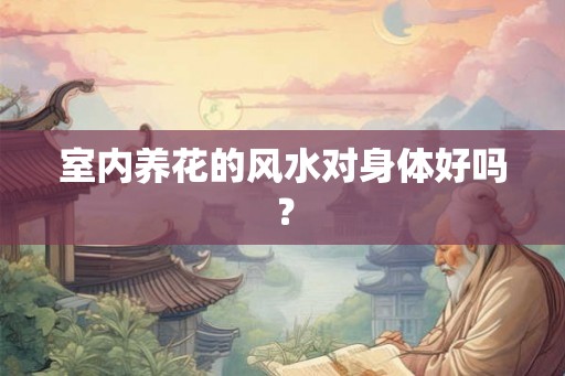室内养花的风水对身体好吗？