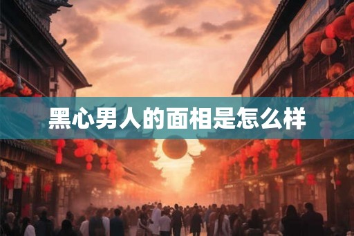 黑心男人的面相是怎么样