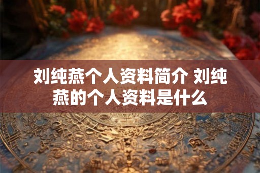 刘纯燕个人资料简介 刘纯燕的个人资料是什么