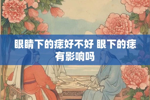 眼睛下的痣好不好 眼下的痣有影响吗