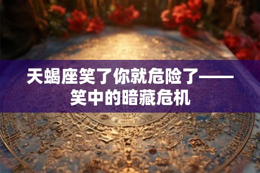天蝎座笑了你就危险了——笑中的暗藏危机