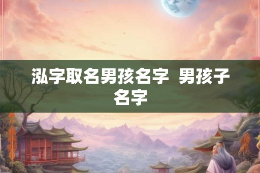 泓字取名男孩名字 男孩子名字 泓字取名男孩名字 男孩子名字