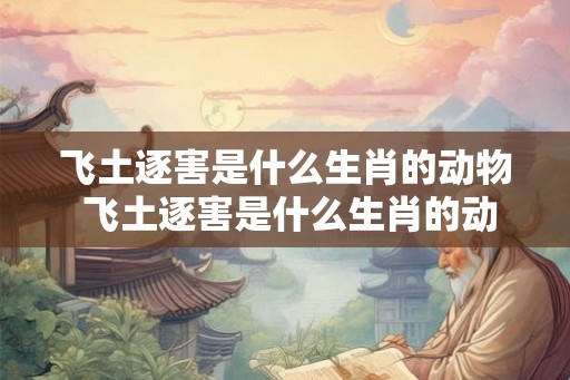 飞土逐害是什么生肖的动物 飞土逐害是什么生肖的动物呢 飞土逐害是什么生肖的动物 飞土逐害是什么生肖的动物呢