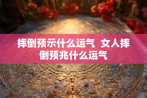 摔倒预示什么运气  女人摔倒预兆什么运气