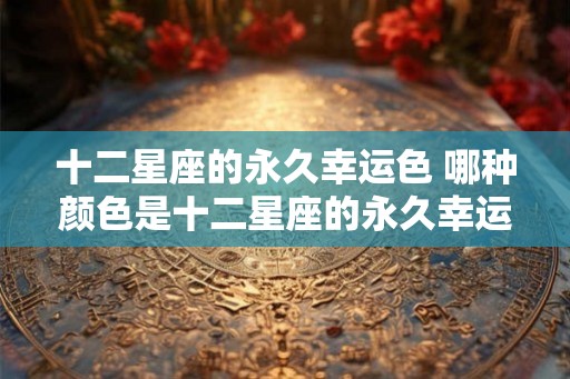 十二星座的永久幸运色 哪种颜色是十二星座的永久幸运色