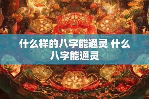 什么样的八字能通灵 什么八字能通灵