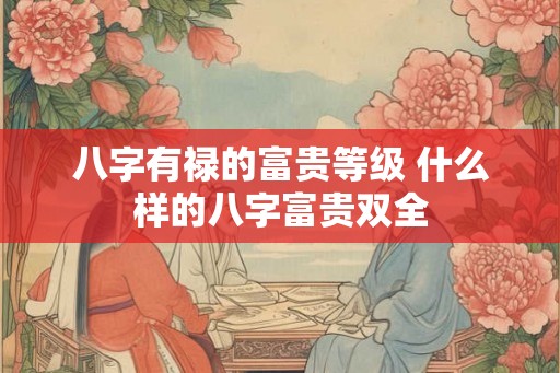八字有禄的富贵等级 什么样的八字富贵双全