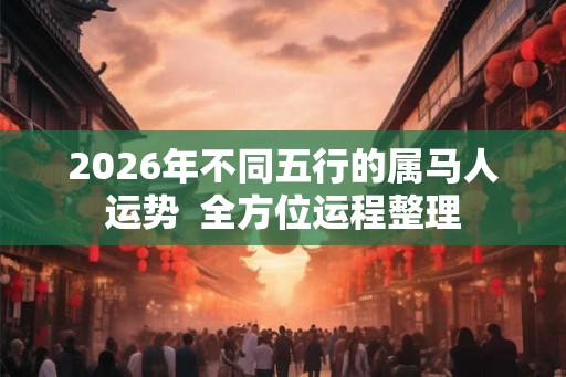 2026年不同五行的属马人运势  全方位运程整理