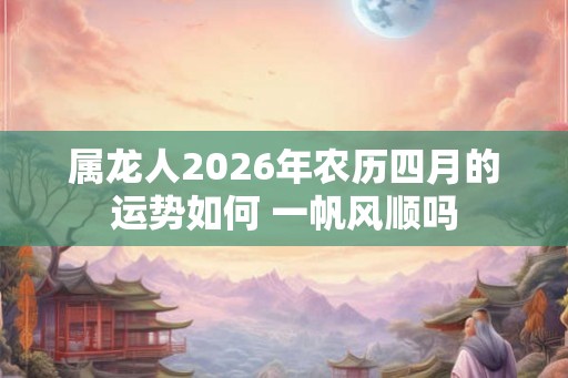 属龙人2026年农历四月的运势如何 一帆风顺吗