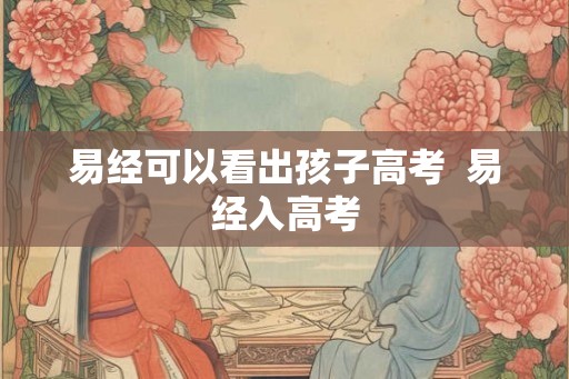 易经可以看出孩子高考  易经入高考