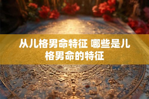 从儿格男命特征 哪些是儿格男命的特征