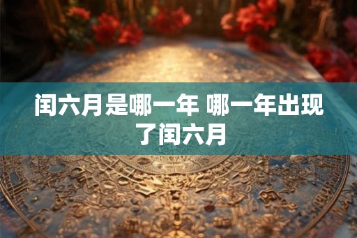闰六月是哪一年 哪一年出现了闰六月 闰六月是哪一年 哪一年出现了闰六月