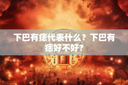 下巴有痣代表什么?下巴有痣好不好? 下巴有痣代表什么?下巴有痣好不好?