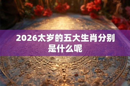 2026太岁的五大生肖分别是什么呢