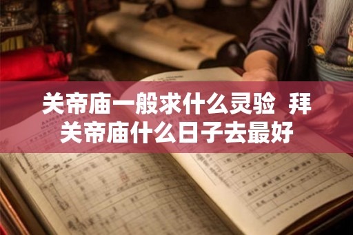 关帝庙一般求什么灵验  拜关帝庙什么日子去最好