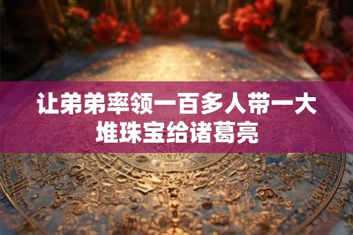 让弟弟率领一百多人带一大堆珠宝给诸葛亮