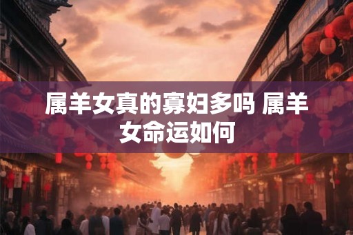 属羊女真的寡妇多吗 属羊女命运如何