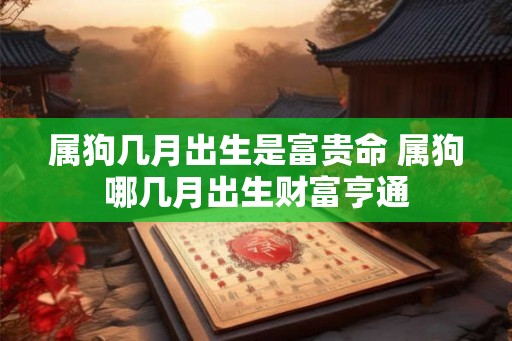属狗几月出生是富贵命 属狗哪几月出生财富亨通