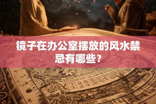 镜子在办公室摆放的风水禁忌有哪些？