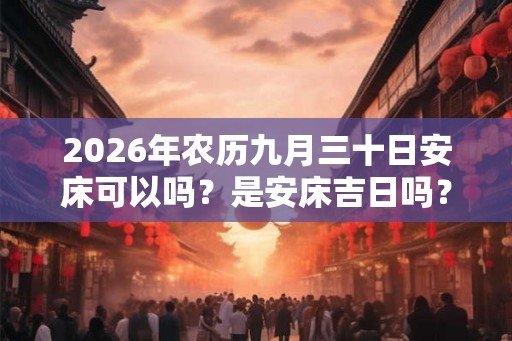 2026年农历九月三十日安床可以吗？是安床吉日吗？