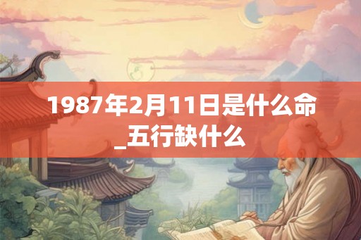 1987年2月11日是什么命_五行缺什么 1987年2月11日是什么命_五行缺什么