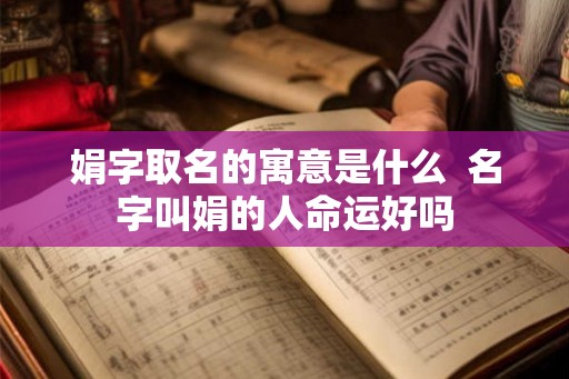 娟字取名的寓意是什么  名字叫娟的人命运好吗