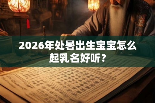 2026年处暑出生宝宝怎么起乳名好听？